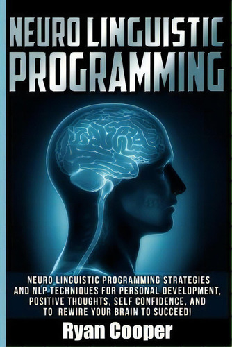 Neuro Linguistic Programming : Neuro Linguistic Programming Strategies And Nlp Techniques For Per..., De Ryan Cooper. Editorial Createspace Independent Publishing Platform, Tapa Blanda En Inglés