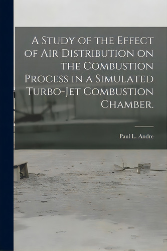 A Study Of The Effect Of Air Distribution On The Combustion Process In A Simulated Turbo-jet Comb..., De Andre, Paul L.. Editorial Hassell Street Pr, Tapa Blanda En Inglés