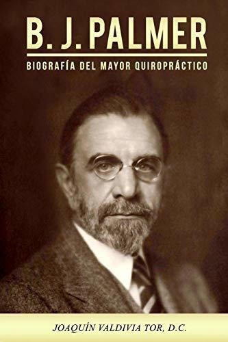 Libro: B.j. Palmer. Biografia Del Mayor Quiropractico, de Joaquin Valdivia Tor. Editorial CreateSpace Independent Publishing Platform en español