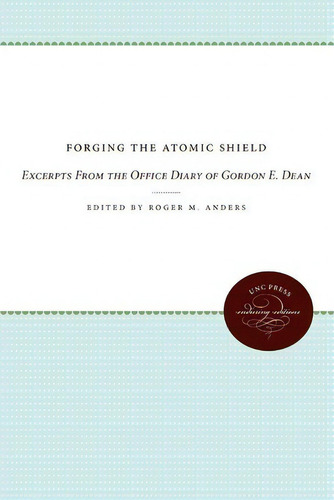 Forging The Atomic Shield: Excerpts From The Office Diary Of Gordon E. Dean, De Roger M. Anders., Vol. 1. Editorial University North Carolina Press, Tapa Blanda En Inglés
