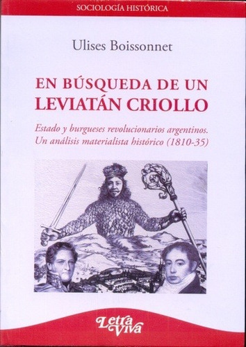 EN BUSCA DE UN LEVIATAN CRIOLLO: ESTADO Y BURGUESES REVOLUCIONARIOS ARGENTINOS, de ULISES BOISSONNET. Editorial LETRA VIVA, edición 1 en español