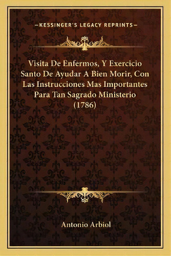 Visita De Enfermos, Y Exercicio Santo De Ayudar A Bien Morir, Con Las Instrucciones Mas Important..., De Antonio Arbiol. En Español