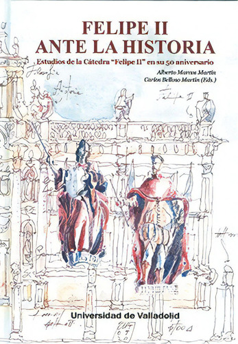 Felipe Ii Ante La Historia. Estudios De La Cãâtedra  Felipe Ii  En Su 50 Aniversario, De Marcos Martín, Alberto. Editorial Ediciones Universidad De Valladolid, Tapa Dura En Español