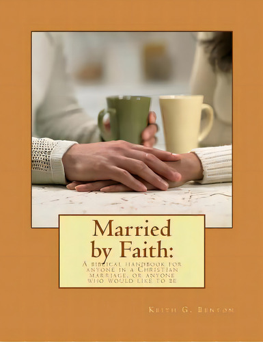 Married By Faith: A Biblical Handbook For Anyone In A Christian Marriage, Or Any: A Biblical Hand..., De Benton, Keith G.. Editorial Createspace, Tapa Blanda En Inglés
