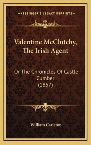 Valentine Mcclutchy, The Irish Agent: Or The Chronicles Of Castle Cumber (1857): Or The Chronicles Of Castle Cumber (1857), De Carleton, William., Vol. 1. Editorial Kessinger Pub Llc,