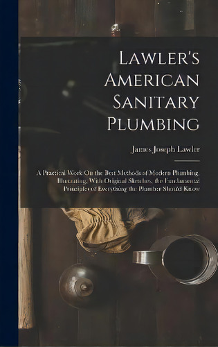 Lawler's American Sanitary Plumbing : A Practical Work On The Best Methods Of Modern Plumbing, Il..., De James Joseph Lawler. Editorial Creative Media Partners, Llc, Tapa Dura En Inglés