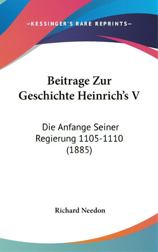 Beitrage Zur Geschichte Heinrich's S: Die Anfange Seiner Regierung 1105-1110 (1885), De Needon, Richard. Editorial Kessinger Pub Llc, Tapa Dura En Inglés