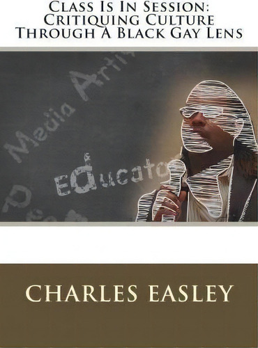 Class Is In Session: Critiquing Culture Through A Black Gay Lens, De Charles Easley., Vol. 1. Editorial Createspace Independent Publishing Platform, Tapa Blanda En Inglés