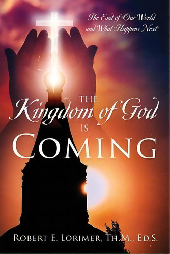 The Kingdom Of God Is Coming : The End Of Our World And What Happens Next, De Robert E Lorimer Th M Ed S. Editorial Outskirts Press, Tapa Blanda En Inglés