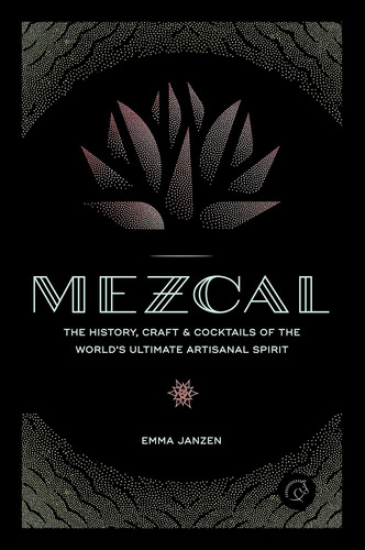 Mezcal: The History, Craft & Cocktails Of The World'