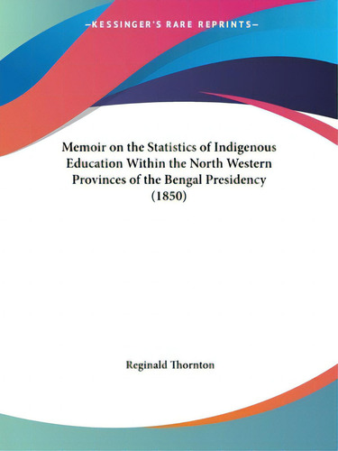 Memoir On The Statistics Of Indigenous Education Within The North Western Provinces Of The Bengal...: (1850), De Thornton, Reginald., Vol. 1. Editorial Kessinger Pub Llc, Tapa Blanda En Inglés