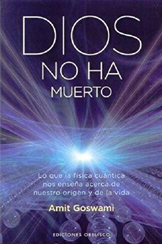 DIOS NO HA MUERTO. LO QUE LA FÍSICA CUÁNTICA NOS ENSEÑA ACERCA DE NUESTRO ORIGEN Y DE LA VIDA, de DR. AMIT GOSWAMI. Editorial OBELISCO, tapa blanda en español, 2015