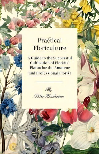 Practical Floriculture - A Guide To The Successful Cultivation Of Florists' Plants For The Amateu..., De Peter Henderson. Editorial Read Books, Tapa Blanda En Inglés