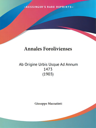Annales Forolivienses: Ab Origine Urbis Usque Ad Annum 1473 (1903): Ab Origine Urbis Usque Ad Annum 1473 (1903), De Mazzatinti, Giuseppe., Vol. 1. Editorial Kessinger Pub Llc, Tapa Blanda En Inglés