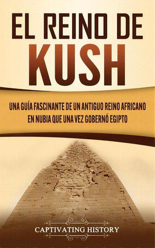 El Reino De Kush: Una Guãâa Fascinante De Un Antiguo Reino Africano En Nubia Que Una Vez Gobern..., De History, Captivating. Editorial Captivating History, Tapa Dura En Español