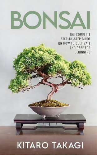 Bonsai : The Complete Step-by-step Guide On How To Cultivate And Care For Beginners, De Kitaro Takagi. Editorial Elite Novelty Print Llc, Tapa Blanda En Inglés