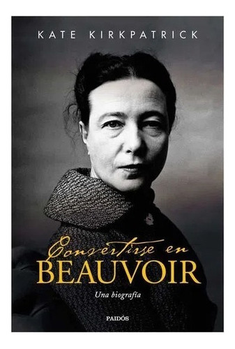 Convertirse En Beauvoir, De Kate Kirkpatrick. Editorial Paidós, Tapa Blanda En Español, 2020