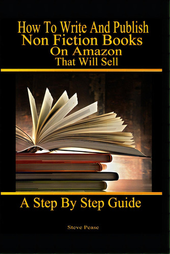 How To Write And Publish Nonfiction Books On Amazon That Will Sell: A Step By Step Guide, De Pease, Steve. Editorial Createspace, Tapa Blanda En Inglés