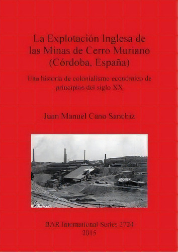 La Explotacion Inglesa De Las Minas De Cerro Muriano (cordoba Espana) : Una Historia De Coloniali..., De Juan Manuel Cano Sanchiz. Editorial Bar Publishing, Tapa Blanda En Español, 2015