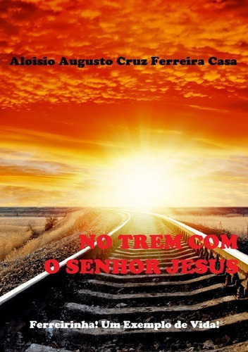 No Trem Com O Senhor Jesus: Ferreirinha! Um Exemplo De Vida!, De Aloisio Augusto Da Cruz Ferreira Casa. Série Não Aplicável, Vol. 1. Editora Clube De Autores, Capa Mole, Edição 1 Em Português, 2018