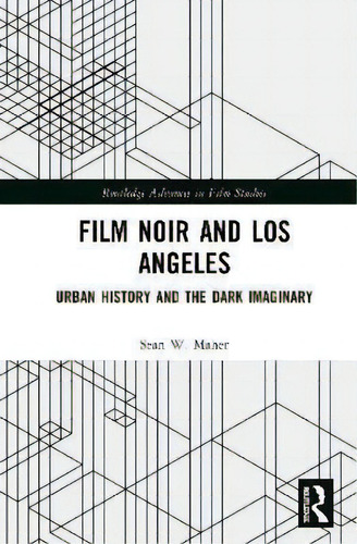 Film Noir And Los Angeles : Urban History And The Dark Imaginary, De Sean W. Maher. Routledge Advances In Film Studies, Vol. 1. Editorial Routledge, Tapa Dura En Inglés