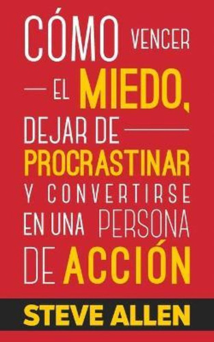 Como Vencer El Miedo, Dejar De Procrastinar Y Convertirse En