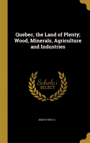 Quebec, The Land Of Plenty; Wood, Minerals, Agriculture And Industries, De Anonymous. Editorial Wentworth Pr, Tapa Dura En Inglés