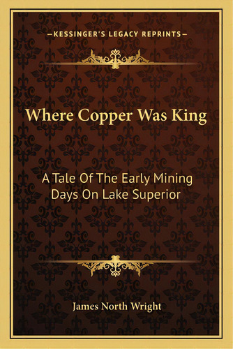 Where Copper Was King: A Tale Of The Early Mining Days On Lake Superior, De Wright, James North. Editorial Kessinger Pub Llc, Tapa Blanda En Inglés