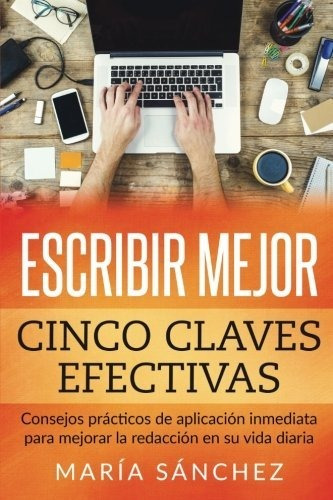 Escribir Mejor: Cinco Claves Efectivas: Consejos Prácticos D