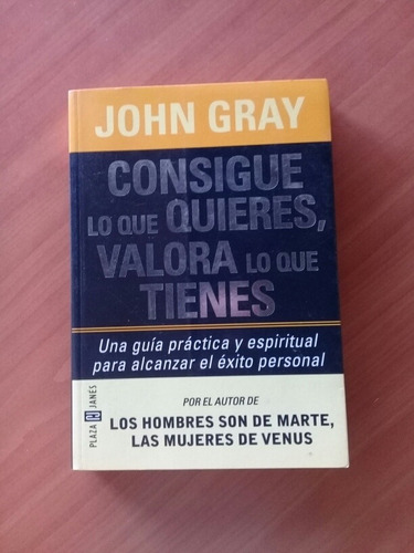 Consigue Lo Que Quieres, Valore Lo Que Tienes. John Gray