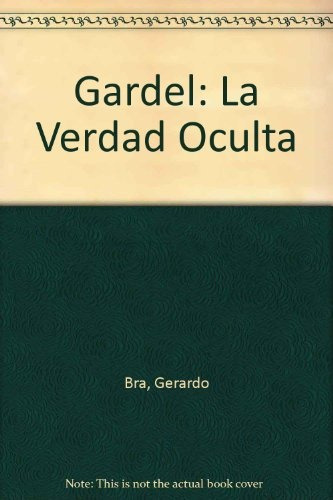 Gardel. La Verdad Oculta. Su Vida, Sus Misteros A Través De 