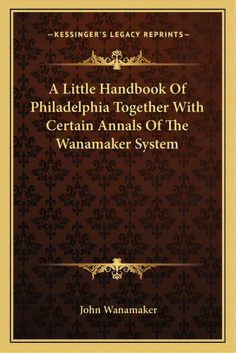 A Little Handbook Of Philadelphia Together With Certain Annals Of The Wanamaker System, De Wanamaker, John. Editorial Kessinger Pub Llc, Tapa Blanda En Inglés