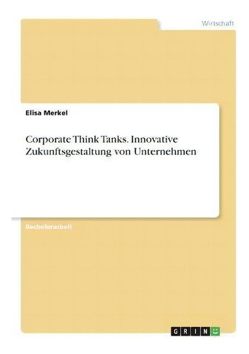 Corporate Think Tanks. Innovative Zukunftsgestaltung Von Unternehmen, De Elisa Merkel., Vol. 1. Editorial Grin Verlag, Tapa Blanda En Alemán