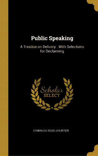 Public Speaking: A Treatise On Delivery: With Selections For Declaiming, De Du Bois Shurter, Edwin. Editorial Wentworth Pr, Tapa Dura En Inglés