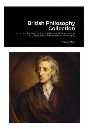 British Philosophy Collection: Utopia, An Enquiry Concerning Human Understanding, On Liberty And ..., De More, Thomas. Editorial Lulu Pr, Tapa Blanda En Inglés