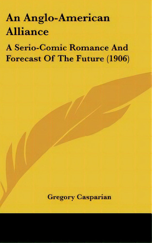 An Anglo-american Alliance: A Serio-comic Romance And Forecast Of The Future (1906), De Casparian, Gregory. Editorial Kessinger Pub Llc, Tapa Dura En Inglés
