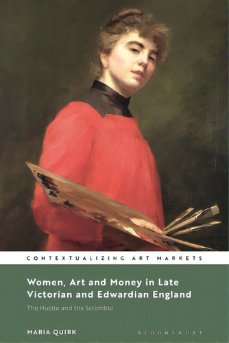 Women, Art And Money In Late Victorian And Edwardian England: The Hustle And The Scramble, De Quirk, Maria. Contextualizing Art Markets, Vol. 1. Editorial Bloomsbury 3pl, Tapa Blanda En Inglés