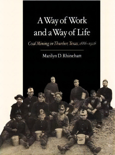 A Way Of Work And A Way Of Life : Coal Mining In Thurber, Texas, 1888-1926, De Marilyn D. Rhinehart. Editorial Texas A & M University Press, Tapa Blanda En Inglés