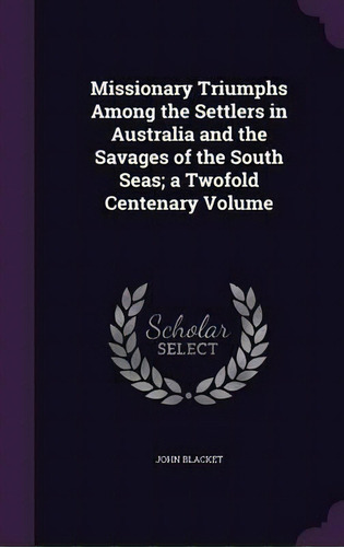 Missionary Triumphs Among The Settlers In Australia And The Savages Of The South Seas; A Twofold ..., De John Blacket. Editorial Palala Press, Tapa Dura En Inglés