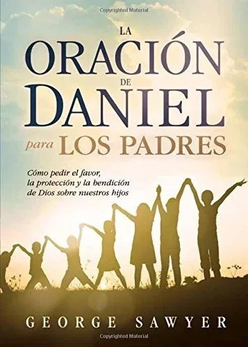 La Oración De Daniel Para Los Padres: Como Pedir El Favor, La Protección Y La Bendición De Dios Sobre Nuestros Hijos, De George Sawyer. Editorial Casa Creación En Español