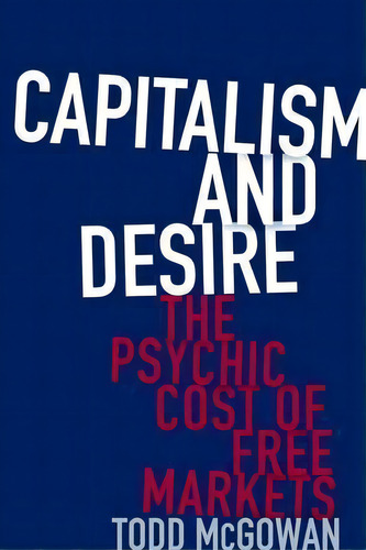 Capitalism And Desire : The Psychic Cost Of Free Markets, De Todd Mcgowan. Editorial Columbia University Press, Tapa Dura En Inglés