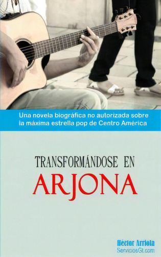 Transformandose En Arjona: Una Novela Biográfica No Autorizada Sobre La Máxima Estrella Pop De Centro América, De Hector A Arriola., Vol. 1. Editorial Hector Arriola, Tapa Blanda En Español