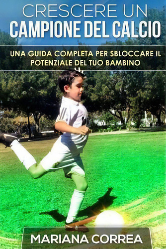 Crescere Un Campione Del Calcio : Una Guida Completa Per Sbloccare Il Potenziale Del Tuo Bambino, De Mariana Correa. Editorial Createspace Independent Publishing Platform, Tapa Blanda En Italiano