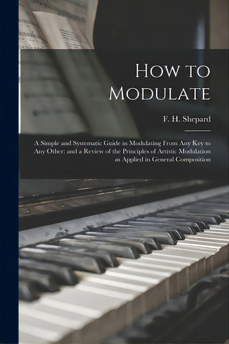 How To Modulate: A Simple And Systematic Guide In Modulating From Any Key To Any Other: And A Rev..., De Shepard, F. H. (frank Hartson) 1863-. Editorial Legare Street Pr, Tapa Blanda En Inglés