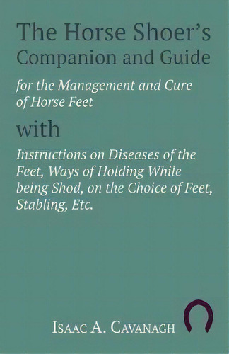 The Horse Shoer's Companion And Guide For The Management And Cure Of Horse Feet With Instructions..., De Isaac A Cavanagh. Editorial Read Books, Tapa Blanda En Inglés
