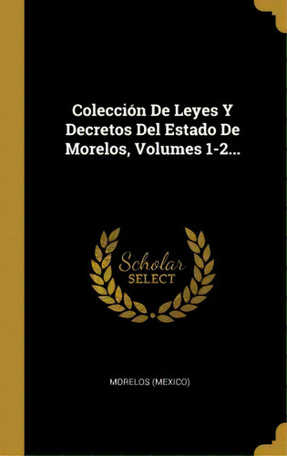 Colecci N De Leyes Y Decretos Del Estado De Morelos, Volumes 1-2..., De Morelos (mexico)., Vol. 1/2. Editorial Scholar Select, Tapa Blanda En Español
