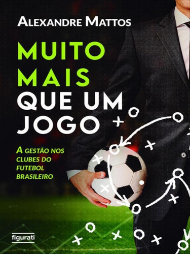 Muito Mais Que Um Jogo: A Gestão Nos Clubes Do Futebol Brasileiro, De Mattos, Alexandre. Editora Figurati, Capa Mole Em Português