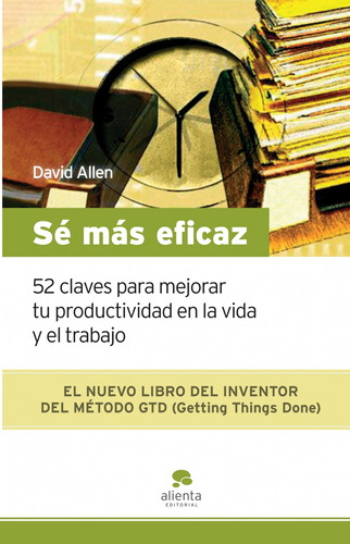 Sé más eficaz: 52 claves para mejorar tu productividad en la vida y el trabajo, de Allen, David. Serie Fuera de colección Alienta Editorial México, tapa blanda en español, 2014