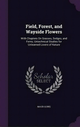 Field, Forest, And Wayside Flowers : With Chapters On Grasses, Sedges, And Ferns; Untechnical Stu..., De Maud Going. Editorial Palala Press, Tapa Dura En Inglés