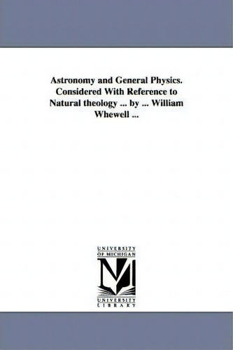 Astronomy And General Physics. Considered With Reference To Natural Theology ... By ... William W..., De William Whewell. Editorial University Michigan Library, Tapa Blanda En Inglés